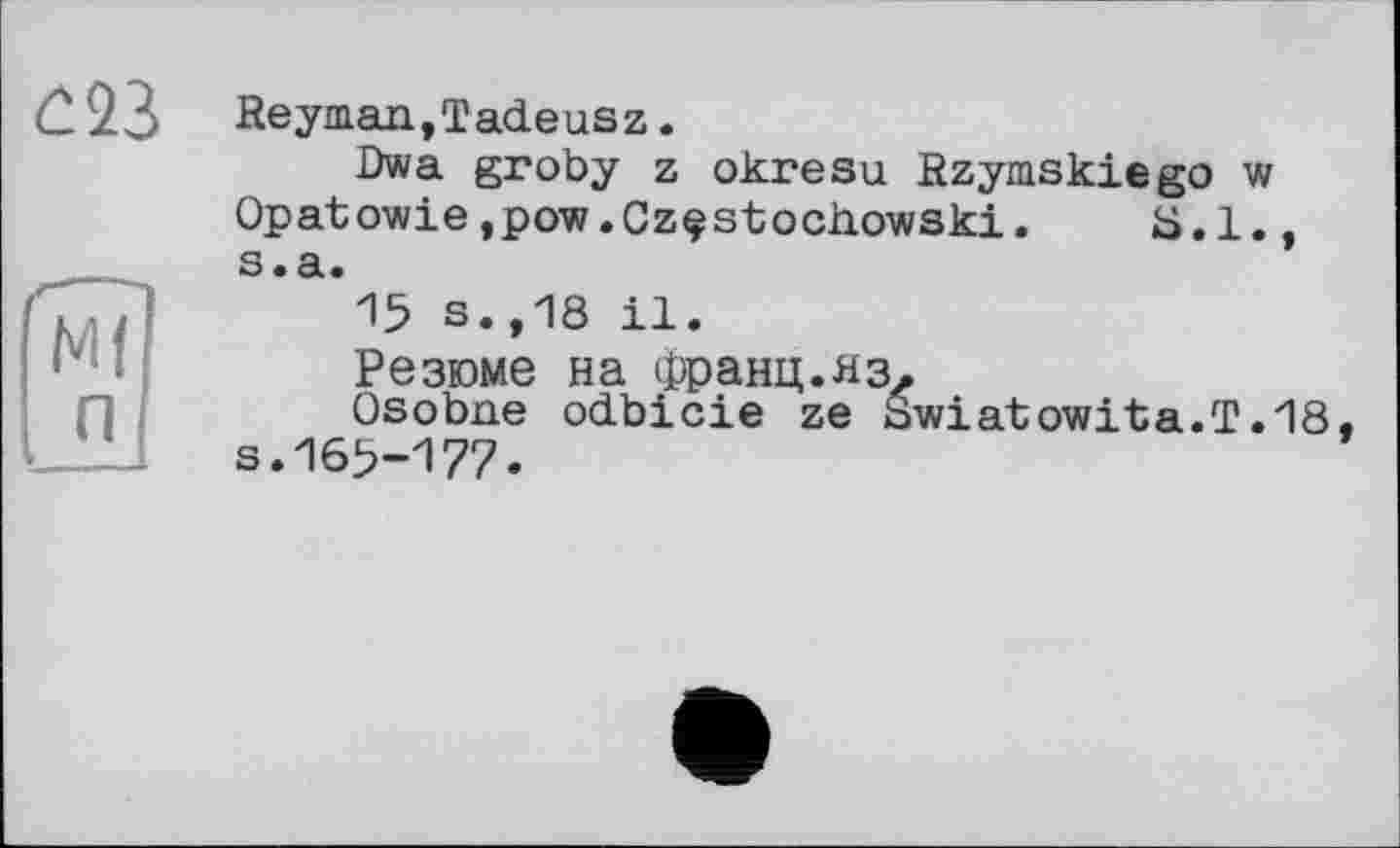 ﻿£23
Reyman,Tadeusz.
Dwa groby z okresu Rzymskiego w Opatowie,pow.Czçstocliowski. 3.1., S • â. •
*15 s.,18 il.
Резюме на Франц.яз.
Osobne odbicie ze Swiatowita.T.18 s.165-177.